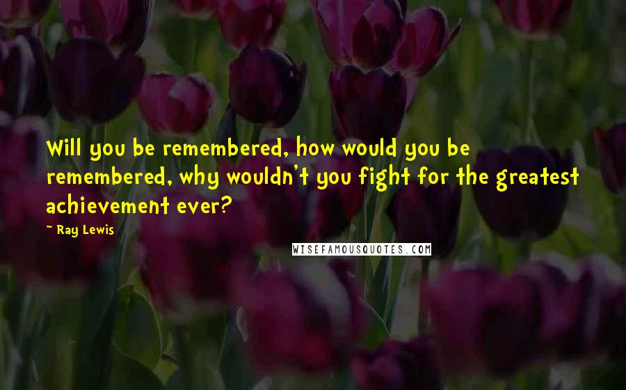 Ray Lewis Quotes: Will you be remembered, how would you be remembered, why wouldn't you fight for the greatest achievement ever?