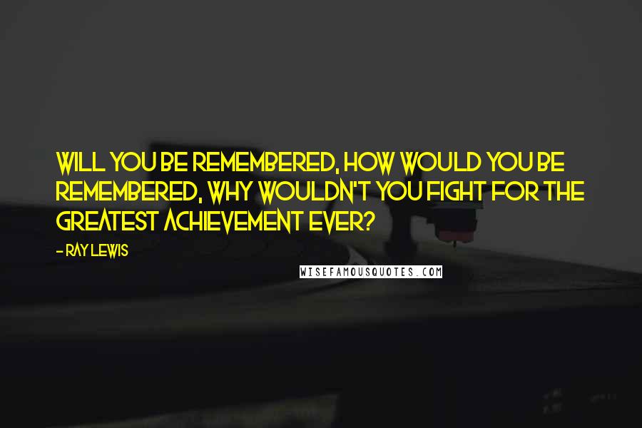 Ray Lewis Quotes: Will you be remembered, how would you be remembered, why wouldn't you fight for the greatest achievement ever?