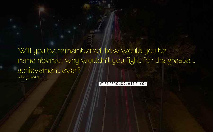 Ray Lewis Quotes: Will you be remembered, how would you be remembered, why wouldn't you fight for the greatest achievement ever?