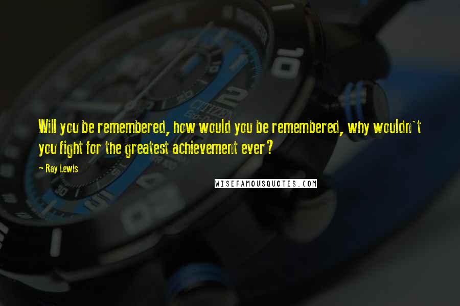 Ray Lewis Quotes: Will you be remembered, how would you be remembered, why wouldn't you fight for the greatest achievement ever?