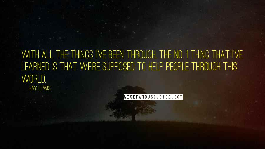 Ray Lewis Quotes: With all the things I've been through, the No. 1 thing that I've learned is that we're supposed to help people through this world.