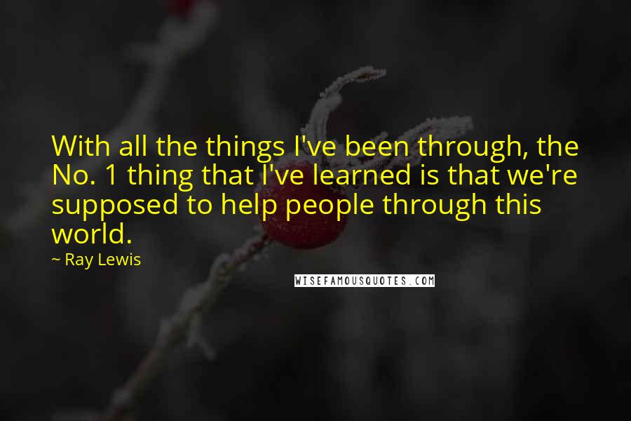 Ray Lewis Quotes: With all the things I've been through, the No. 1 thing that I've learned is that we're supposed to help people through this world.