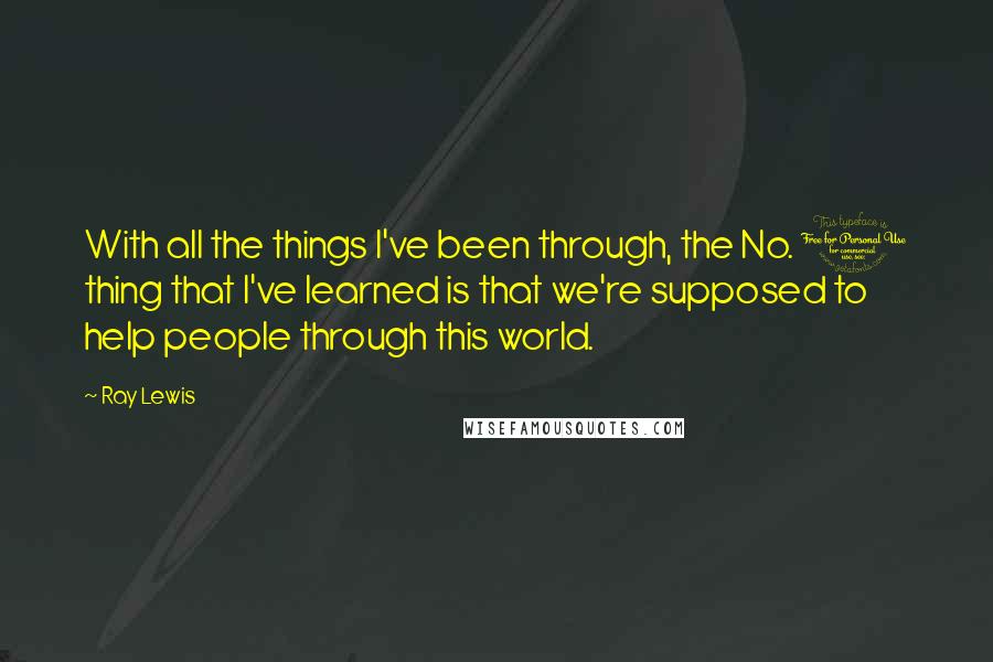 Ray Lewis Quotes: With all the things I've been through, the No. 1 thing that I've learned is that we're supposed to help people through this world.