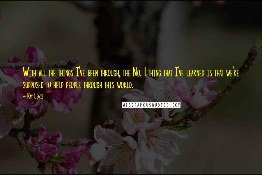 Ray Lewis Quotes: With all the things I've been through, the No. 1 thing that I've learned is that we're supposed to help people through this world.