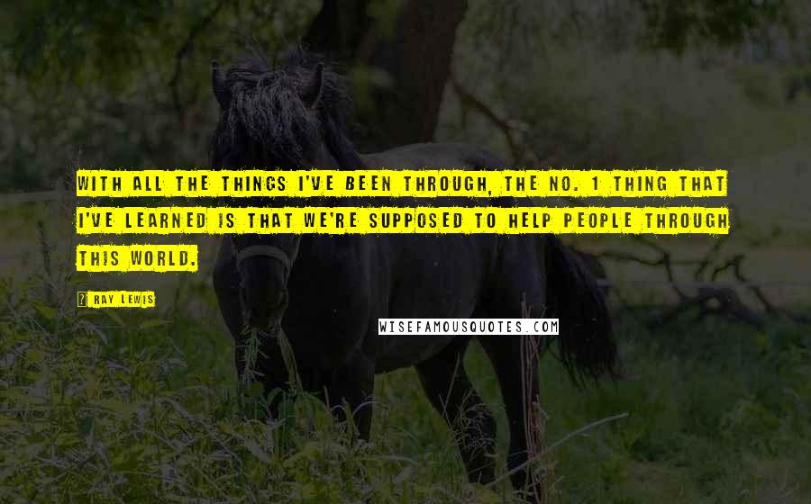 Ray Lewis Quotes: With all the things I've been through, the No. 1 thing that I've learned is that we're supposed to help people through this world.