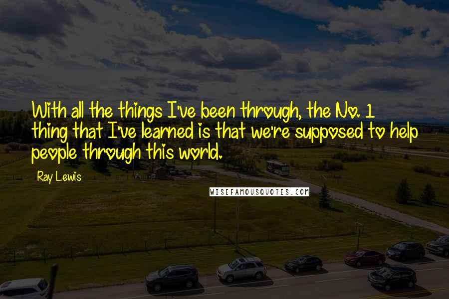 Ray Lewis Quotes: With all the things I've been through, the No. 1 thing that I've learned is that we're supposed to help people through this world.