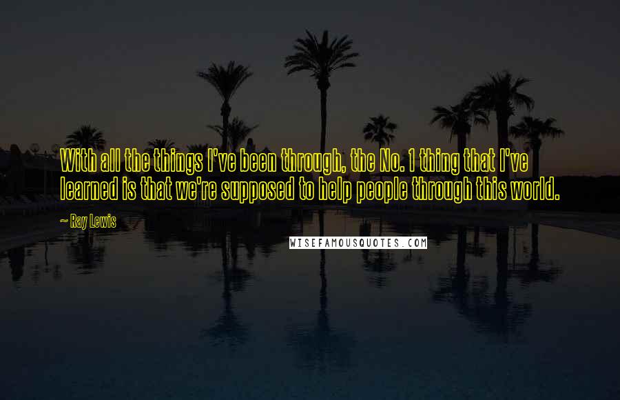 Ray Lewis Quotes: With all the things I've been through, the No. 1 thing that I've learned is that we're supposed to help people through this world.