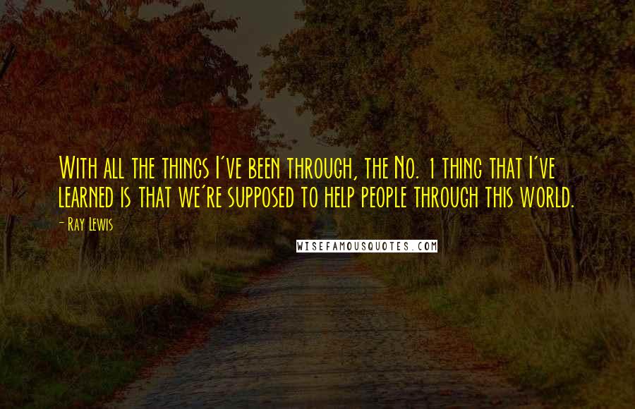 Ray Lewis Quotes: With all the things I've been through, the No. 1 thing that I've learned is that we're supposed to help people through this world.