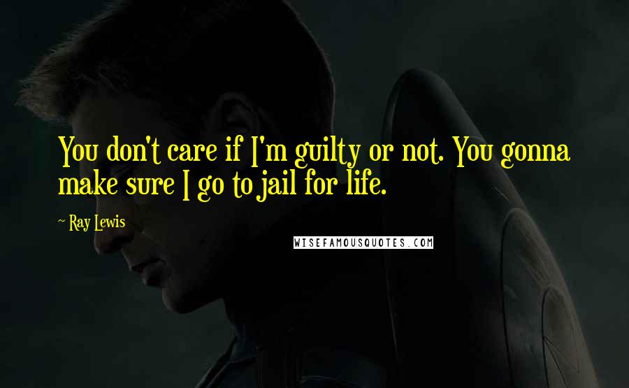 Ray Lewis Quotes: You don't care if I'm guilty or not. You gonna make sure I go to jail for life.