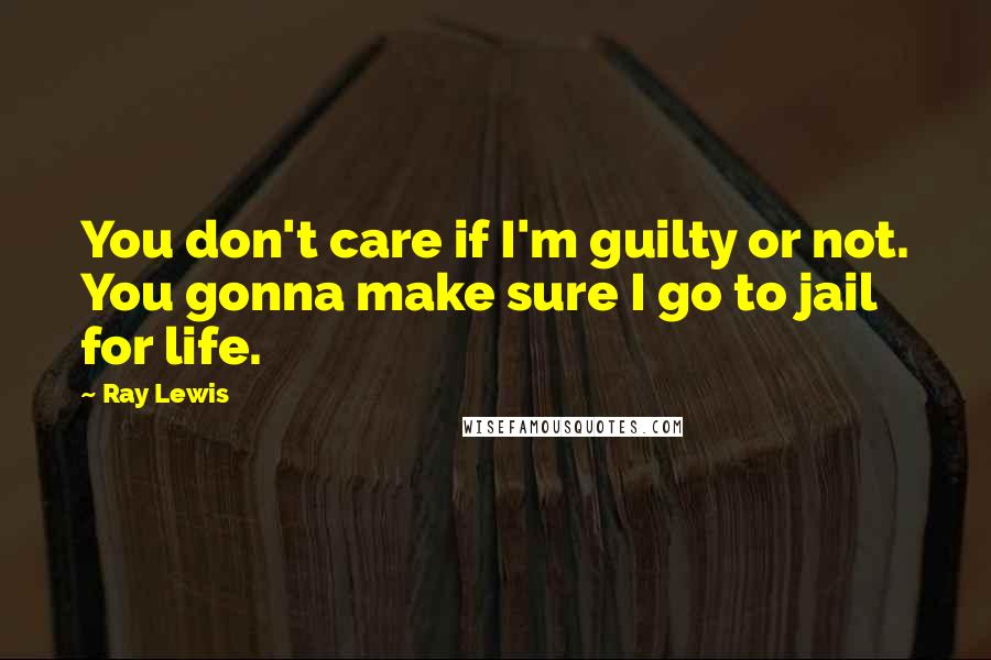 Ray Lewis Quotes: You don't care if I'm guilty or not. You gonna make sure I go to jail for life.