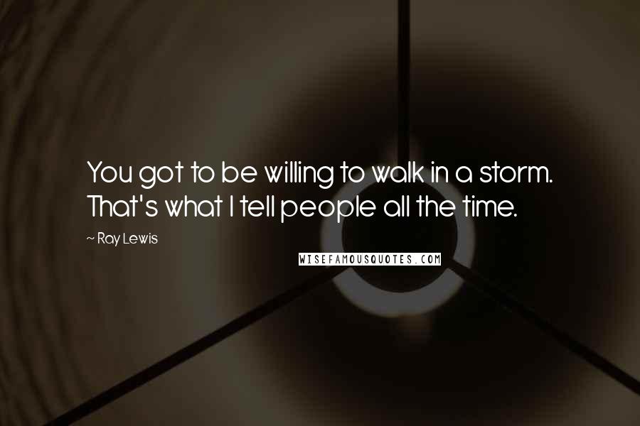 Ray Lewis Quotes: You got to be willing to walk in a storm. That's what I tell people all the time.
