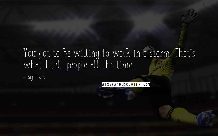 Ray Lewis Quotes: You got to be willing to walk in a storm. That's what I tell people all the time.