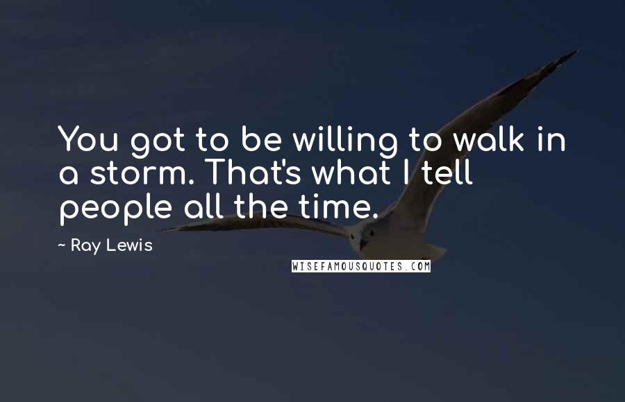 Ray Lewis Quotes: You got to be willing to walk in a storm. That's what I tell people all the time.