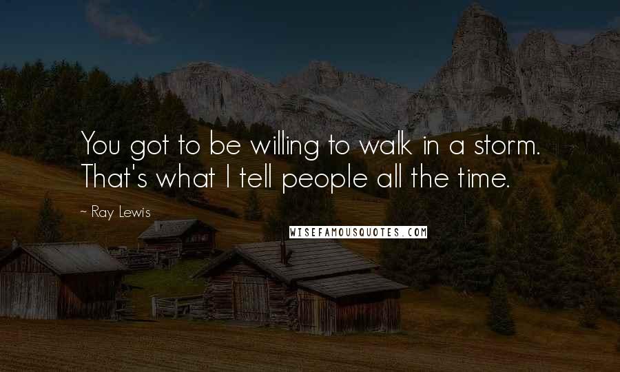 Ray Lewis Quotes: You got to be willing to walk in a storm. That's what I tell people all the time.