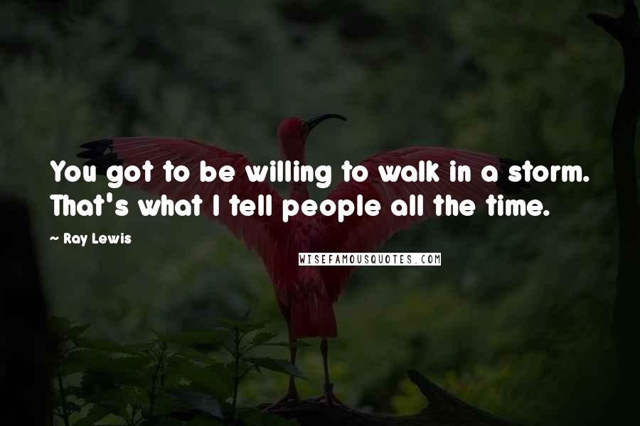 Ray Lewis Quotes: You got to be willing to walk in a storm. That's what I tell people all the time.