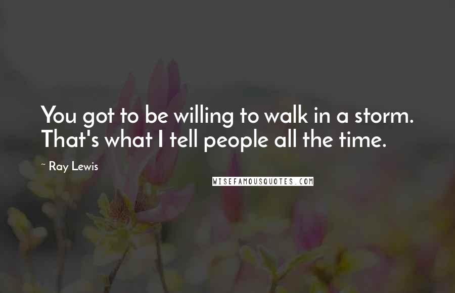 Ray Lewis Quotes: You got to be willing to walk in a storm. That's what I tell people all the time.