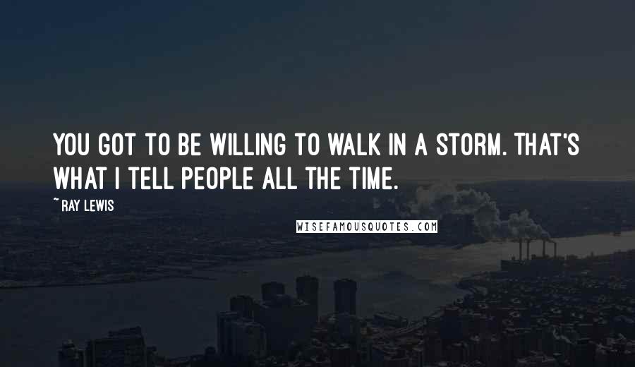 Ray Lewis Quotes: You got to be willing to walk in a storm. That's what I tell people all the time.