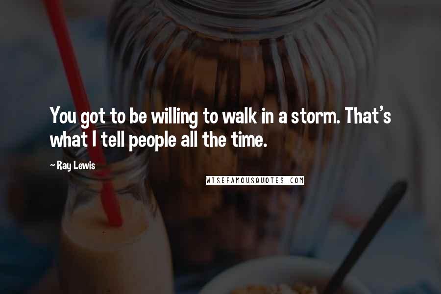 Ray Lewis Quotes: You got to be willing to walk in a storm. That's what I tell people all the time.