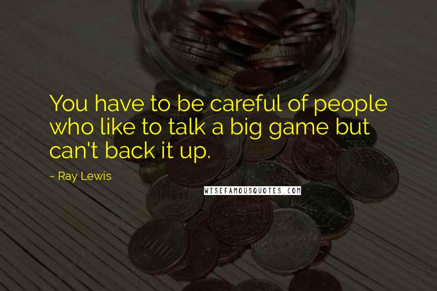 Ray Lewis Quotes: You have to be careful of people who like to talk a big game but can't back it up.