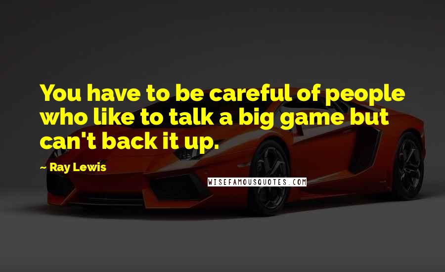 Ray Lewis Quotes: You have to be careful of people who like to talk a big game but can't back it up.