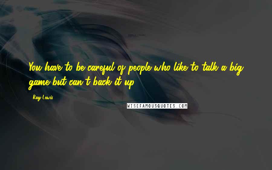 Ray Lewis Quotes: You have to be careful of people who like to talk a big game but can't back it up.