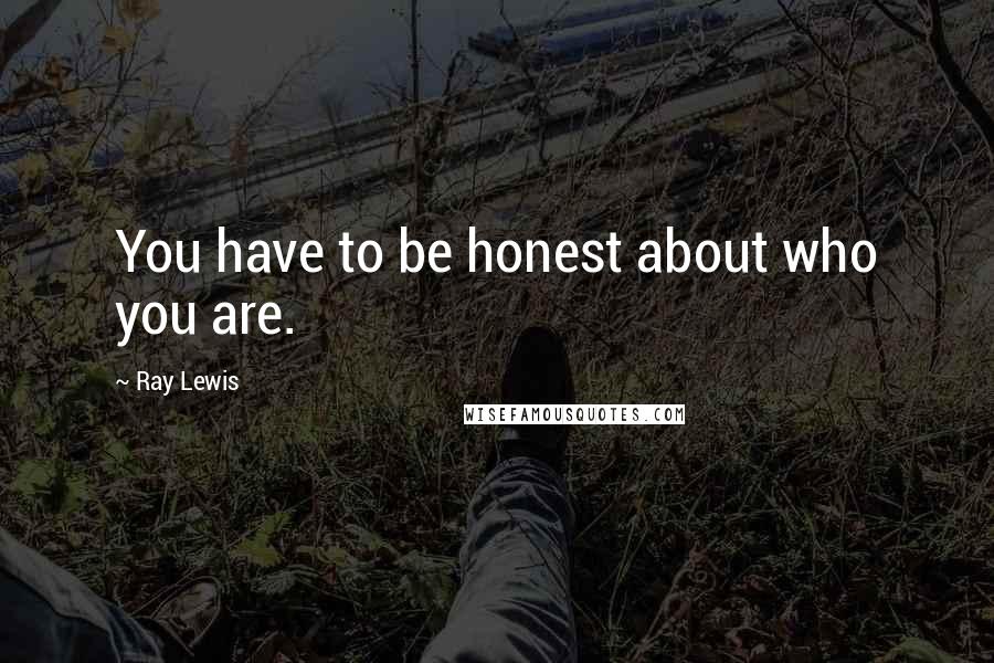 Ray Lewis Quotes: You have to be honest about who you are.