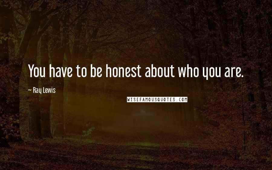 Ray Lewis Quotes: You have to be honest about who you are.