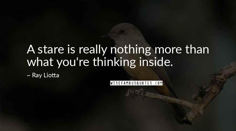 Ray Liotta Quotes: A stare is really nothing more than what you're thinking inside.
