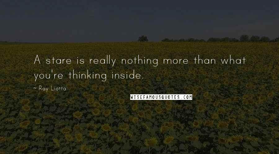 Ray Liotta Quotes: A stare is really nothing more than what you're thinking inside.