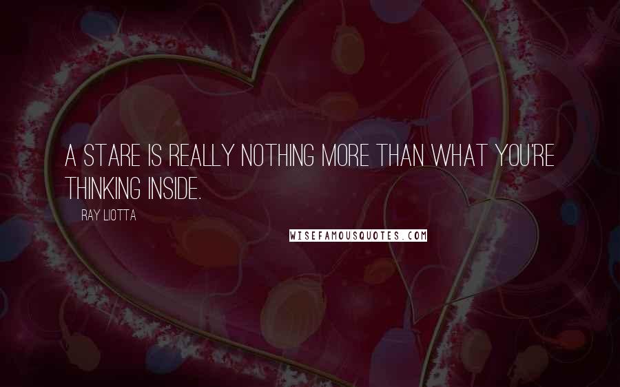 Ray Liotta Quotes: A stare is really nothing more than what you're thinking inside.