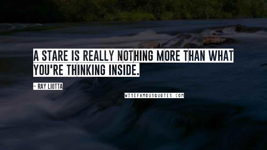 Ray Liotta Quotes: A stare is really nothing more than what you're thinking inside.