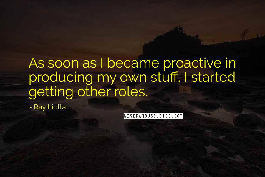 Ray Liotta Quotes: As soon as I became proactive in producing my own stuff, I started getting other roles.