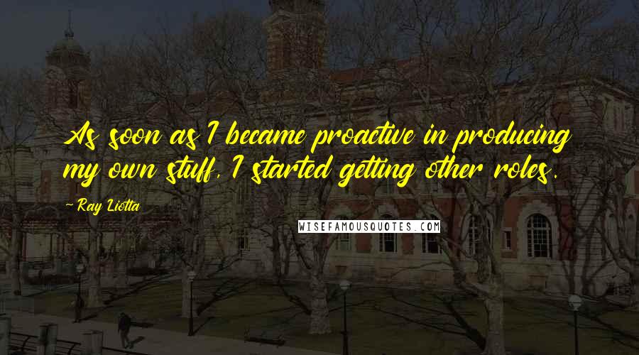 Ray Liotta Quotes: As soon as I became proactive in producing my own stuff, I started getting other roles.