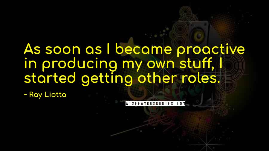 Ray Liotta Quotes: As soon as I became proactive in producing my own stuff, I started getting other roles.