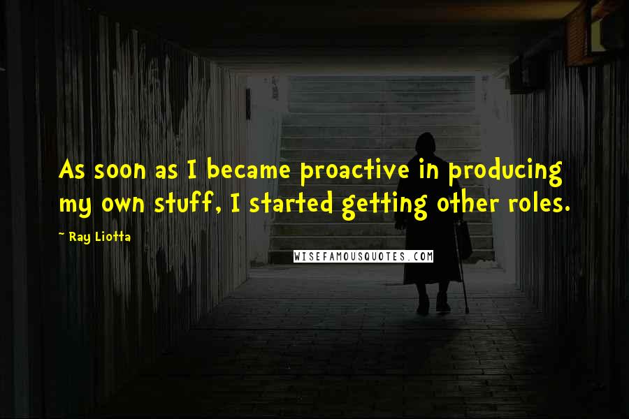 Ray Liotta Quotes: As soon as I became proactive in producing my own stuff, I started getting other roles.