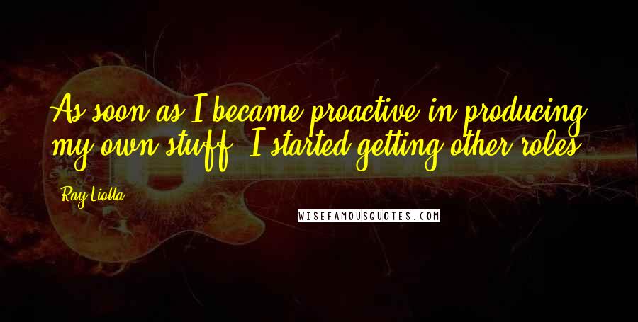 Ray Liotta Quotes: As soon as I became proactive in producing my own stuff, I started getting other roles.