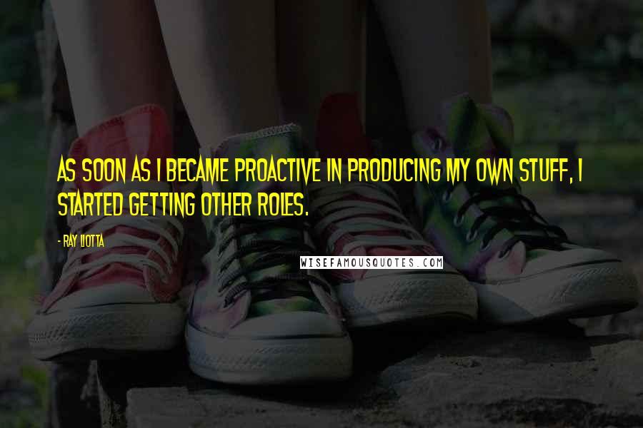 Ray Liotta Quotes: As soon as I became proactive in producing my own stuff, I started getting other roles.