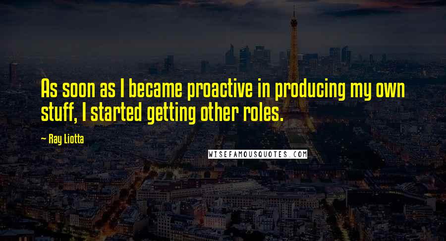 Ray Liotta Quotes: As soon as I became proactive in producing my own stuff, I started getting other roles.