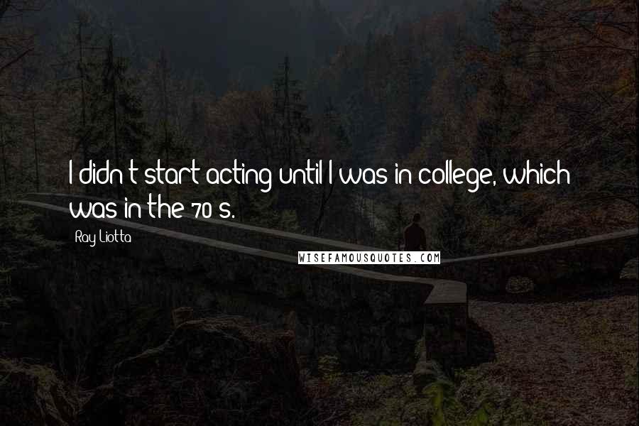 Ray Liotta Quotes: I didn't start acting until I was in college, which was in the 70's.