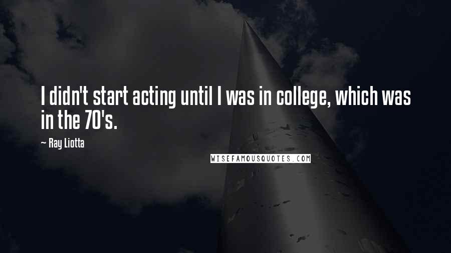 Ray Liotta Quotes: I didn't start acting until I was in college, which was in the 70's.