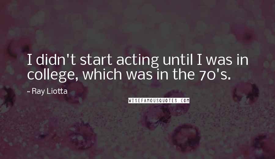 Ray Liotta Quotes: I didn't start acting until I was in college, which was in the 70's.