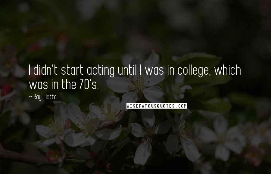 Ray Liotta Quotes: I didn't start acting until I was in college, which was in the 70's.