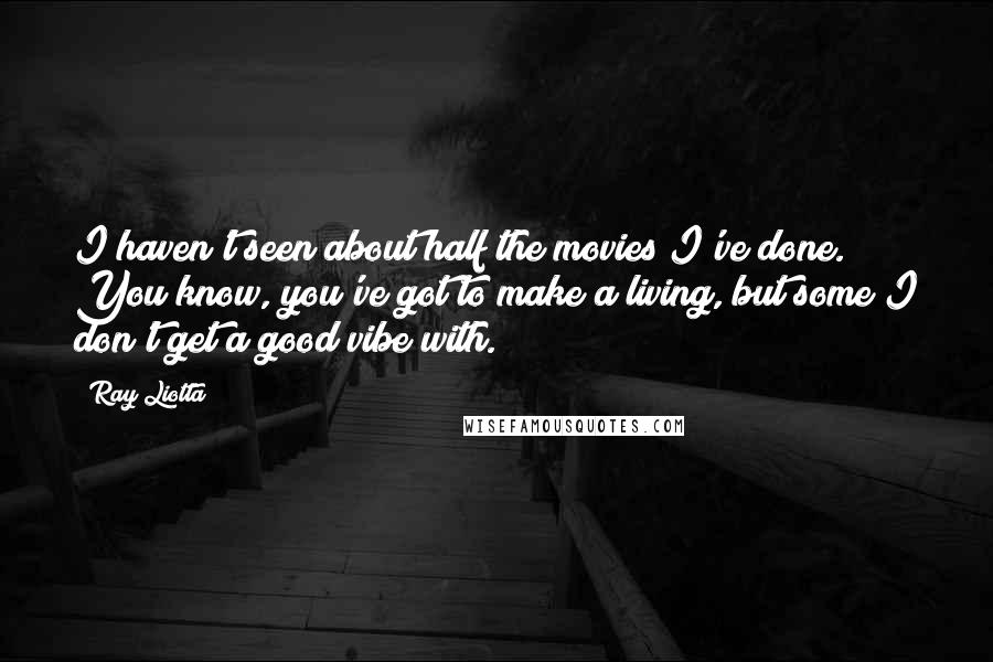 Ray Liotta Quotes: I haven't seen about half the movies I've done. You know, you've got to make a living, but some I don't get a good vibe with.