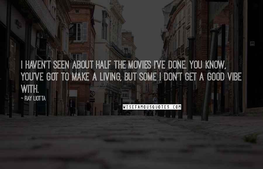 Ray Liotta Quotes: I haven't seen about half the movies I've done. You know, you've got to make a living, but some I don't get a good vibe with.