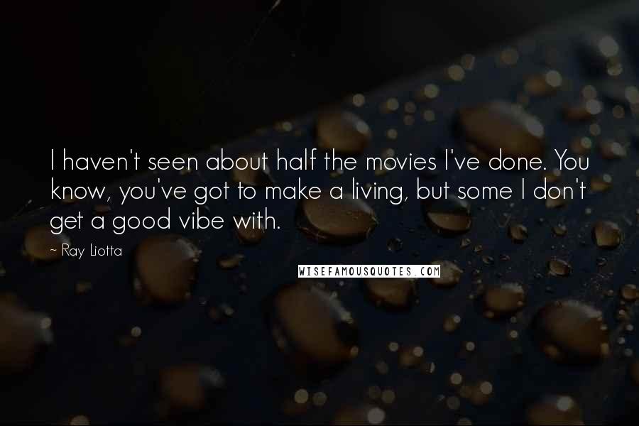 Ray Liotta Quotes: I haven't seen about half the movies I've done. You know, you've got to make a living, but some I don't get a good vibe with.