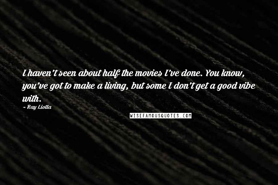 Ray Liotta Quotes: I haven't seen about half the movies I've done. You know, you've got to make a living, but some I don't get a good vibe with.