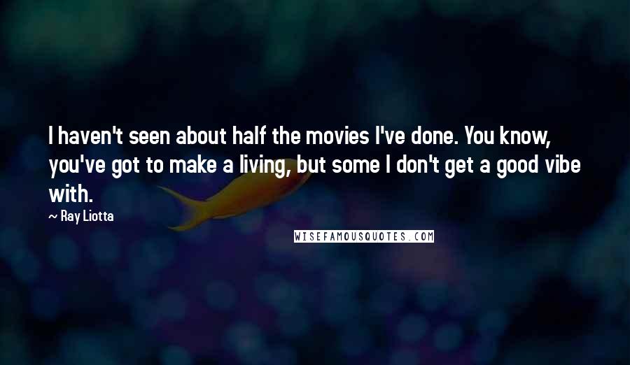 Ray Liotta Quotes: I haven't seen about half the movies I've done. You know, you've got to make a living, but some I don't get a good vibe with.