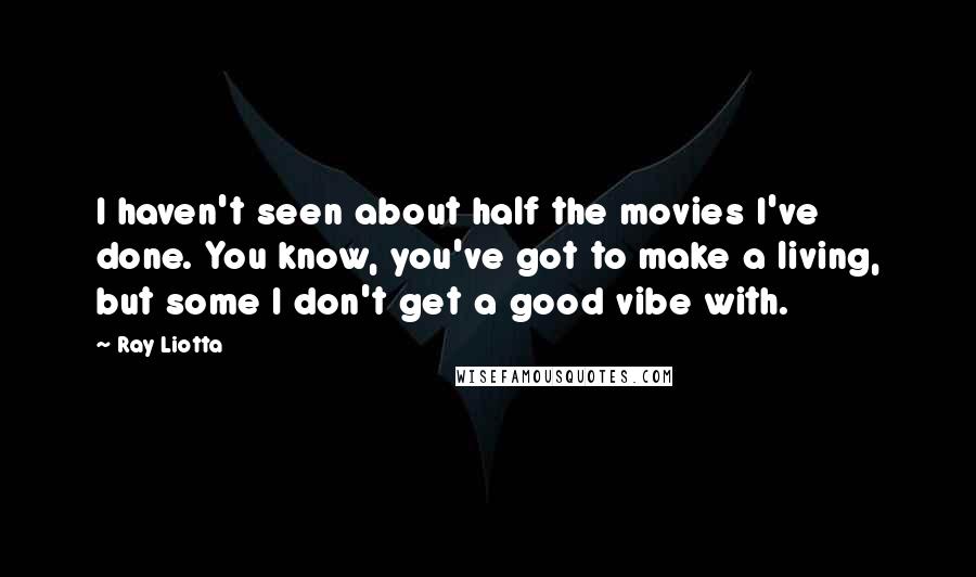 Ray Liotta Quotes: I haven't seen about half the movies I've done. You know, you've got to make a living, but some I don't get a good vibe with.