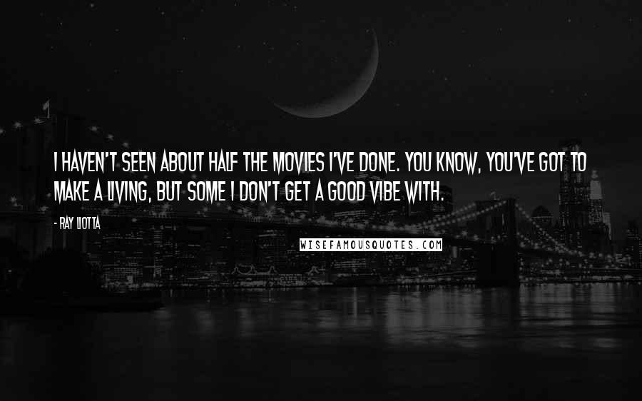 Ray Liotta Quotes: I haven't seen about half the movies I've done. You know, you've got to make a living, but some I don't get a good vibe with.