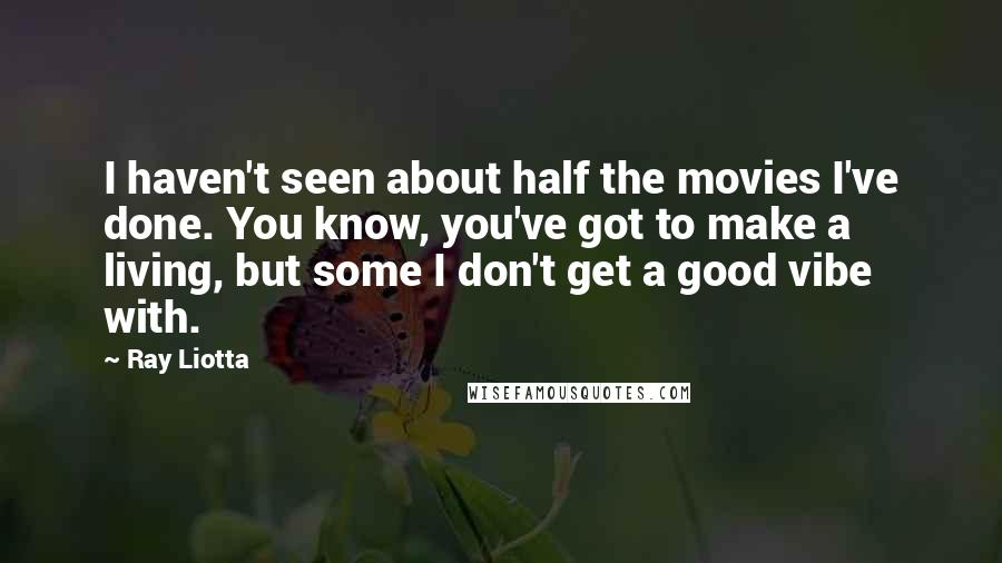 Ray Liotta Quotes: I haven't seen about half the movies I've done. You know, you've got to make a living, but some I don't get a good vibe with.